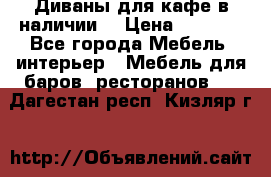 Диваны для кафе в наличии  › Цена ­ 6 900 - Все города Мебель, интерьер » Мебель для баров, ресторанов   . Дагестан респ.,Кизляр г.